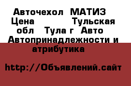 Авточехол  МАТИЗ › Цена ­ 2 000 - Тульская обл., Тула г. Авто » Автопринадлежности и атрибутика   